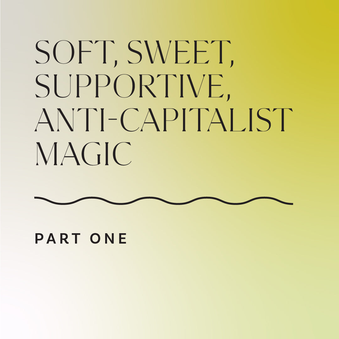 Soft, Sweet, Supportive, Suggestions for Anti-Capitalist Magic: Part 1