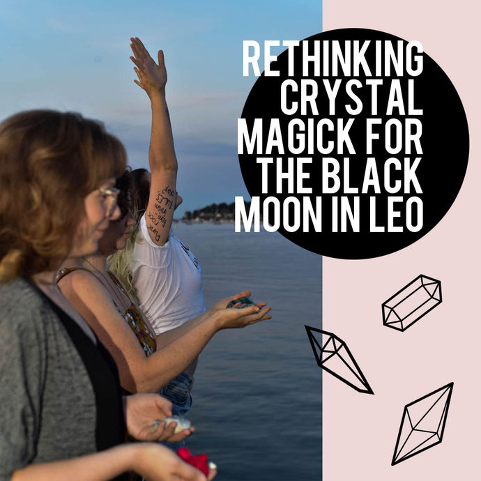 RETHINKING CRYSTAL MAGICK FOR THE BLACK MOON IN LEO