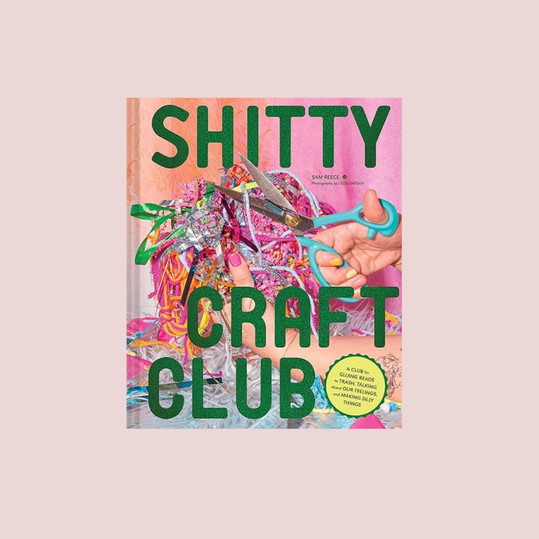 Shitty Craft Club: A Club for Gluing Beads to Trash, Talking about Our Feelings, and Making Silly Things
